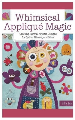 Whimsical Appliqué Magic: Crafting Playful, Artistic Designs for Quilts, Pillows, and More by Faiz, Villa