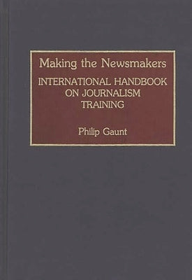 Making the Newsmakers: International Handbook on Journalism Training by Gaunt, Philip