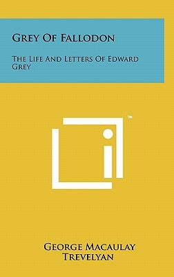 Grey Of Fallodon: The Life And Letters Of Edward Grey by Trevelyan, George Macaulay