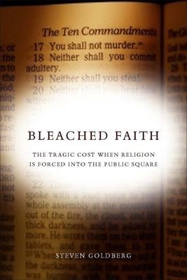 Bleached Faith: The Tragic Cost When Religion Is Forced Into the Public Square by Goldberg, Steven