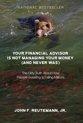 Your Financial Advisor Is Not Managing Your Money (and Never Was): The Dirty Truth About How Passive Investing Is Failing Millions by Reutemann, John F.