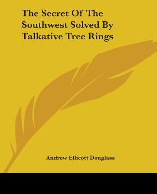 The Secret Of The Southwest Solved By Talkative Tree Rings by Douglass, Andrew Ellicott