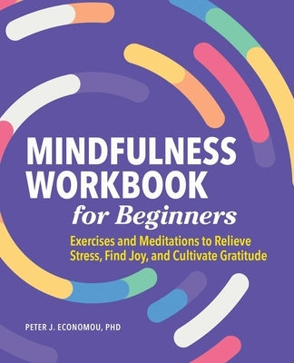 Mindfulness Workbook for Beginners: Exercises and Meditations to Relieve Stress, Find Joy, and Cultivate Gratitude by Economou, Peter