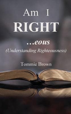Am I Right...eous: (Understanding Righteousness) by Brown, Tommie