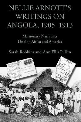 Nellie Arnott's Writings on Angola, 1905-1913: Missionary Narratives Linking Africa and America by Robbins, Sarah