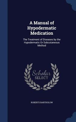 A Manual of Hypodermatic Medication: The Treatment of Diseases by the Hypodermatic Or Subcutaneous Method by Bartholow, Roberts