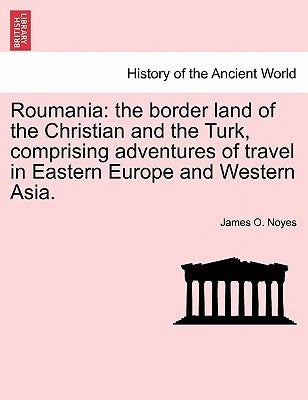 Roumania: the border land of the Christian and the Turk, comprising adventures of travel in Eastern Europe and Western Asia. by Noyes, James O.