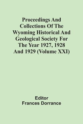 Proceedings And Collections Of The Wyoming Historical And Geological Society For The Year 1927, 1928 And 1929 (Volume Xxi) by Dorrance, Frances
