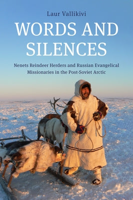 Words and Silences: Nenets Reindeer Herders and Russian Evangelical Missionaries in the Post-Soviet Arctic by Vallikivi, Laur