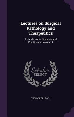 Lectures on Surgical Pathology and Theapeutics: A Handbook for Students and Practitioners Volume 1 by Billroth, Theodor