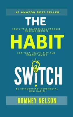 The Habit Switch: How Little Changes Can Produce Massive Results for Your Health, Diet and Energy Levels by Introducing Incremental Mini Habits by Nelson, Romney