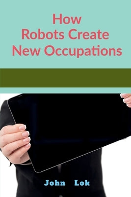 How Robots Create New Occupations by Lok, John