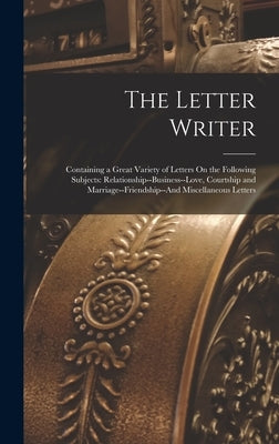 The Letter Writer: Containing a Great Variety of Letters On the Following Subjects: Relationship--Business--Love, Courtship and Marriage- by Anonymous