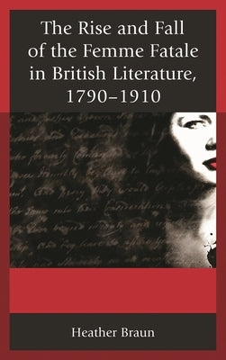 Rise and Fall of the Femme Fatale in British Literature, 1790-1910 by Braun, Heather L.