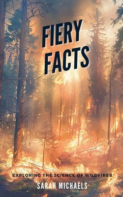 Fiery Facts: A Kid's Guide to Exploring the Science of Wildfires by Michaels, Sarah