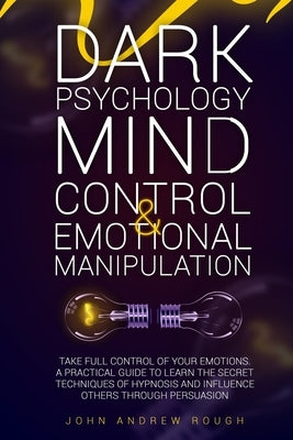Dark Psychology Mind Control and Emotional Manipulation: Take full control of your Emotions. A Practical Guide to Learn the secret techniques of hypno by Rough, Jonh Andrew