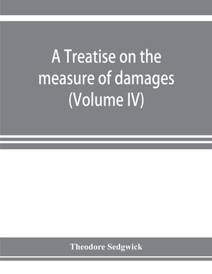 A treatise on the measure of damages, or, An inquiry into the principles which govern the amount of pecuniary compensation awarded by courts of justic by Sedgwick, Theodore, Jr.