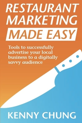 Restaurant Marketing Made Easy: Tools to successfully advertise your local business to a digitally savvy audience by Chung, Kenny