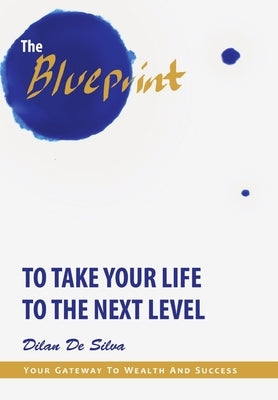 The Blueprint to Take Your Life to the Next Level: Your Gateway to Wealth and Success by de Silva, Dilan