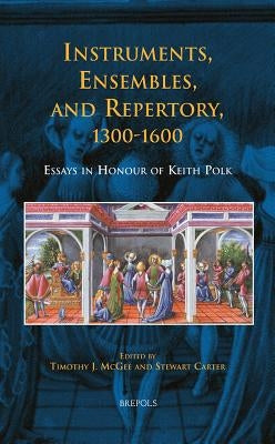 BCEEC 04 Instruments, Ensembles, and Repertory, 1300-1600: Essays in Honour of Keith Polk by Carter, Stewart