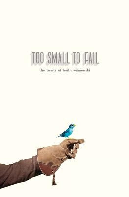 Too Small To Fail: The Tweets Of Keith Wisniewski by Wisniewski, Keith