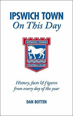 Ipswich Town on This Day: History, Facts & Figures from Every Day of the Year by Botten, Dan