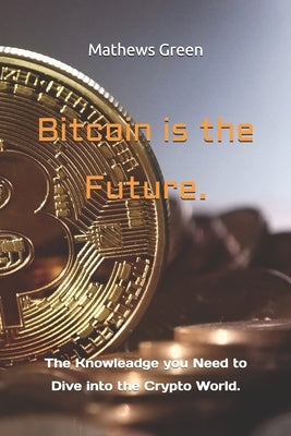 Bitcoin is the Future.: The Knowleadge you Need to Dive into the Crypto World. by Green, Mathews