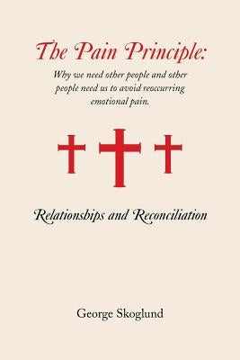 The Pain Principle: Relationships and Reconciliation: Why We Need Other People and Other People Need Us to Avoid Reoccurring Emotional Pai by Skoglund, George