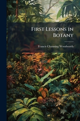 First Lessons in Botany by Woodworth, Francis Channing
