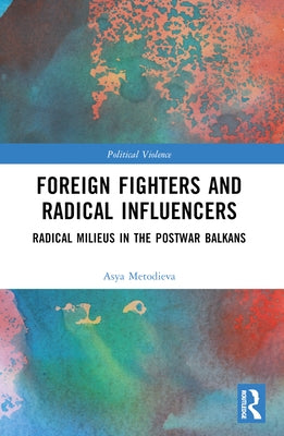Foreign Fighters and Radical Influencers: Radical Milieus in the Postwar Balkans by Metodieva, Asya