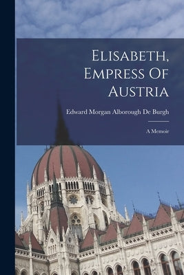 Elisabeth, Empress Of Austria: A Memoir by Edward Morgan Alborough de Burgh