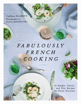 Fabulously French Cooking: 70 Simple, Classic, and Chic Recipes for Every Occasion by Clarity, Cathleen