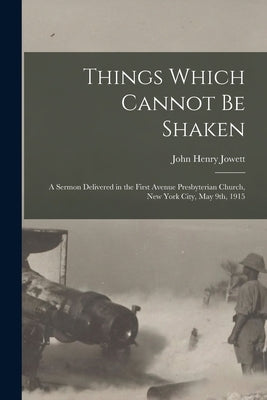 Things Which Cannot Be Shaken: a Sermon Delivered in the First Avenue Presbyterian Church, New York City, May 9th, 1915 by Jowett, John Henry 1864-1923
