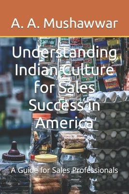 Understanding Indian Culture for Sales Success in America: A Guide for Sales Professionals by Mushawwar, A. A.