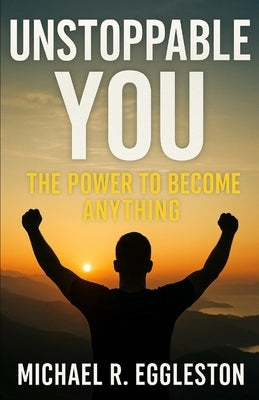 Unstoppable YOU: The Power To Become Anything by Eggleston, Michael R.
