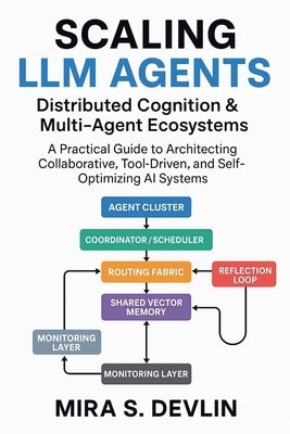 Scaling LLM Agents: Distributed Cognition & Multi-Agent Ecosystems- A Practical Guide to Architecting Collaborative, Tool-Driven, and Self-Optimizing by Devlin, Mira S.