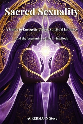 Sacred Sexuality: A Guide to Energetic Union, Spiritual Intimacy, and the Awakening of the Living Body by Steve, Ackermann