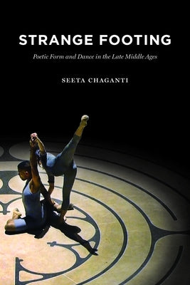 Strange Footing: Poetic Form and Dance in the Late Middle Ages by Chaganti, Seeta
