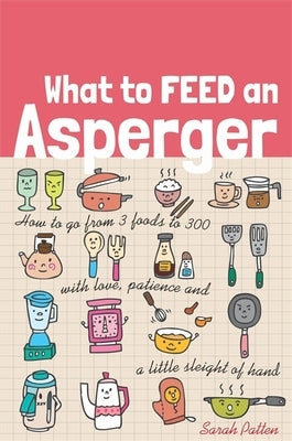 What to Feed an Asperger: How to Go from 3 Foods to 300 with Love, Patience and a Little Sleight of Hand by Patten, Sarah
