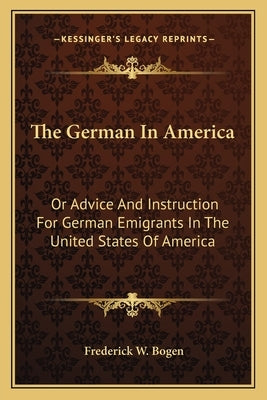 The German In America: Or Advice And Instruction For German Emigrants In The United States Of America by Bogen, Frederick W.