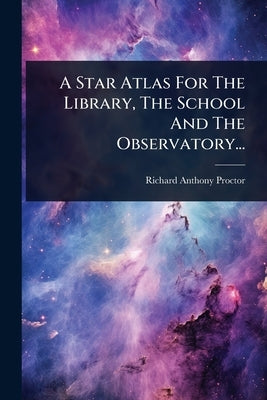 A Star Atlas For The Library, The School And The Observatory... by Proctor, Richard Anthony