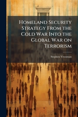 Homeland Security Strategy From the Cold War Into the Global War on Terrorism: An Analysis of Deterrennce, Forward Presence, and Homeland Defense by Vrooman, Stephen