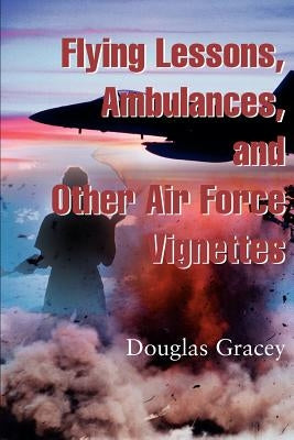 Flying Lessons, Ambulances, and Other Air Force Vignettes by Gracey, Douglas R.