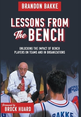 Lessons From the Bench: Unlocking the Impact of Bench Players on Teams and in Organizations by Bakke, Brandon H.