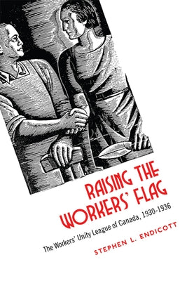 Raising the Workers' Flag: The Workers' Unity League of Canada, 1930-1936 by Endicott, Stephen L.