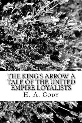 The King's Arrow A Tale of the United Empire Loyalists by Cody, H. a.