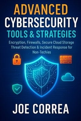 Advanced Cybersecurity Tools & Strategies: Encryption, Firewalls, Secure Cloud Storage, Threat Detection & Incident Response for Non-Techies by Correa, Joe