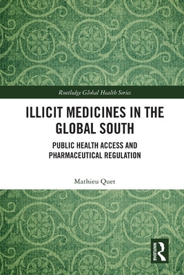 Illicit Medicines in the Global South: Public Health Access and Pharmaceutical Regulation by Quet, Mathieu
