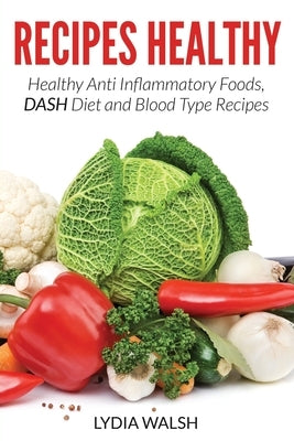 Recipes Healthy: Healthy Anti Inflammatory Foods, DASH Diet and Blood Type Recipes by Walsh, Lydia