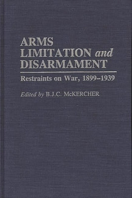 Arms Limitation and Disarmament: Restraints on War, 1899-1939 by McKercher, B. J. C.
